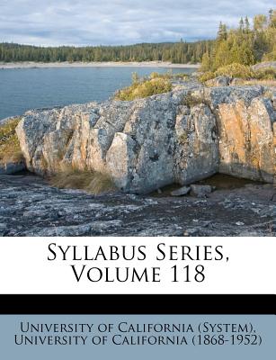 Syllabus Series, Volume 118 - University of California (System) (Creator), and University of California (1868-1952) (Creator)