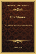 Sylva Sylvarum: Or a Natural History in Ten Centuries
