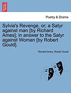 Sylvia's Revenge, Or; A Satyr Against Man [by Richard Ames]; In Answer to the Satyr Against Woman [by Robert Gould].