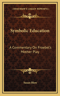 Symbolic Education: A Commentary on Froebel's Mother Play,