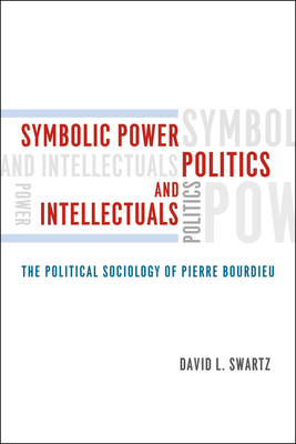 Symbolic Power, Politics, and Intellectuals: The Political Sociology of Pierre Bourdieu - Swartz, David L
