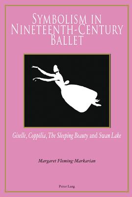 Symbolism in Nineteenth-Century Ballet: "Giselle", "Copplia", "The Sleeping Beauty" and "Swan Lake" - Fleming-Markarian, Margaret