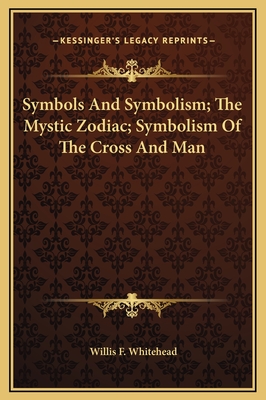 Symbols and Symbolism; The Mystic Zodiac; Symbolism of the Cross and Man - Whitehead, Willis F