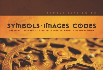 Symbols * Images * Codes: The Secret Language of Meaning in Film, Tv, Games, and Visual Media - Smith, Pamela Jaye