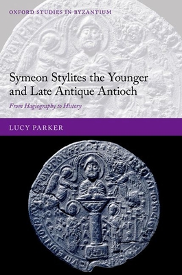 Symeon Stylites the Younger and Late Antique Antioch: From Hagiography to History - Parker, Lucy
