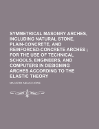 Symmetrical Masonry Arches, Including Natural Stone, Plain-Concrete, and Reinforced-Concrete Arches: For the Use of Technical Schools, Engineers, and Computers in Designing Arches According to the Elastic Theory (Classic Reprint)