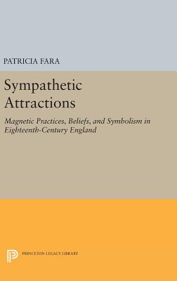 Sympathetic Attractions: Magnetic Practices, Beliefs, and Symbolism in Eighteenth-Century England - Fara, Patricia