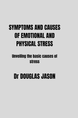 Symptoms and Causes of Emotional and Physical Stress: Unveiling the basic causes of stress - Jason, Douglas, Dr.