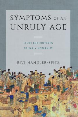 Symptoms of an Unruly Age: Li Zhi and Cultures of Early Modernity - Handler-Spitz, Rivi