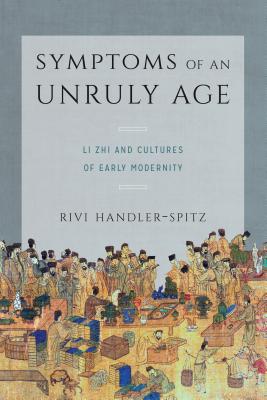 Symptoms of an Unruly Age: Li Zhi and Cultures of Early Modernity - Handler-Spitz, Rivi