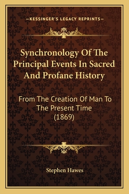 Synchronology Of The Principal Events In Sacred And Profane History: From The Creation Of Man To The Present Time (1869) - Hawes, Stephen