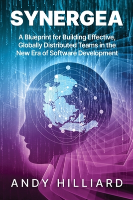 Synergea: A Blueprint for Building Effective, Globally Distributed Teams in the New Era of Software Development - Hilliard, Andy, and Willcocks, Leslie (Foreword by)