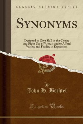 Synonyms: Designed to Give Skill in the Choice and Right Use of Words, and to Afford Variety and Facility in Expression (Classic Reprint) - Bechtel, John H