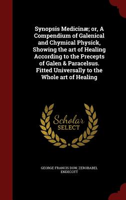Synopsis Medicinae; or, A Compendium of Galenical and Chymical Physick, Showing the art of Healing According to the Precepts of Galen & Paracelsus. Fitted Universally to the Whole art of Healing - Dow, George Francis, and Endecott, Zerobabel