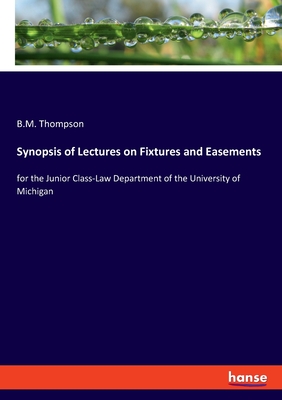 Synopsis of Lectures on Fixtures and Easements: for the Junior Class-Law Department of the University of Michigan - Thompson, B M