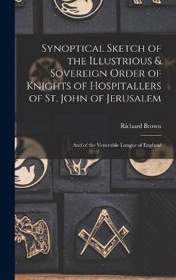 Synoptical Sketch of the Illustrious & Sovereign Order of Knights of Hospitallers of St. John of Jerusalem: And of the Venerable Langue of England - Brown, Richard