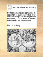 Syntagma Mathesios: Containing the Resolution of Equations; With a New Way of Solving Cubic and Biquadratic Equations, Analytically and Geometrically; Also the Universal Method of Converging Series, After an Easy and Expeditious Manner (Classic Reprint)