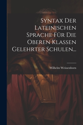 Syntax der Lateinischen Sprache fr die Oberen Klassen Gelehrter Schulen... - Weissenborn, Wilhelm