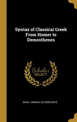 Syntax of Classical Greek From Homer to Demosthenes - Gildersleeve, Basil Lanneau