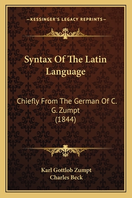 Syntax of the Latin Language: Chiefly from the German of C. G. Zumpt (1844) - Zumpt, Karl Gottlob, and Beck, Charles (Translated by)