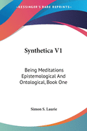 Synthetica V1: Being Meditations Epistemological And Ontological, Book One: On Knowledge (1906)