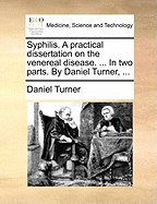 Syphilis. a Practical Dissertation on the Venereal Disease. ... in Two Parts. by Daniel Turner, ...