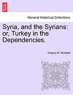 Syria, and the Syrians: Or, Turkey in the Dependencies. - Wortabet, Gregory M