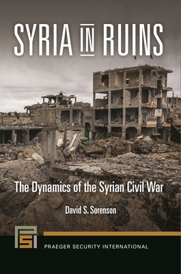 Syria in Ruins: The Dynamics of the Syrian Civil War - Sorenson, David S