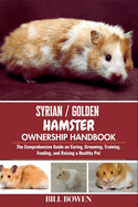 Syrian / Golden Hamster Ownership Handbook: The Comprehensive Guide on Caring, Grooming, Training, Feeding, and Raising a Healthy Pet