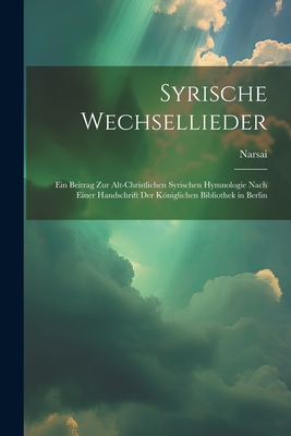 Syrische Wechsellieder: Ein Beitrag Zur Alt-Christlichen Syrischen Hymnologie Nach Einer Handschrift Der Kniglichen Bibliothek in Berlin - Narsai