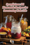Syruplicious: 101 Homemade Recipes for Sweetening Your Life