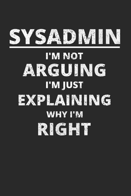 Sysadmin I'm Not Arguing I'm Just Explaining Why I'm Right: Administrator Notebook for Sysadmin / Network or Security Engineer / DBA in IT Infrastructure / Information Systems - Sysadmin and Network Administrators Jour