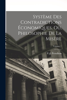 Systme des contradictions conomiques, ou, Philosophie de la misre; Volume 1 - Proudhon, P -J (Pierre-Joseph) 1809 (Creator)