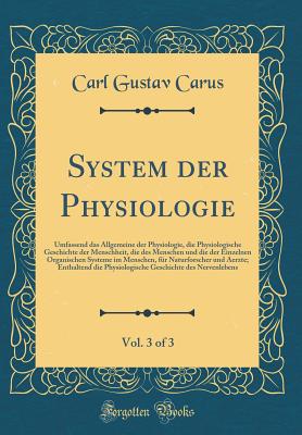 System Der Physiologie, Vol. 3 of 3: Umfassend Das Allgemeine Der Physiologie, Die Physiologische Geschichte Der Menschheit, Die Des Menschen Und Die Der Einzelnen Organischen Systeme Im Menschen, Fr Naturforscher Und Aerzte; Enthaltend Die Physiologisc - Carus, Carl Gustav