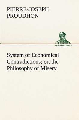 System of Economical Contradictions; or, the Philosophy of Misery - Proudhon, P -J (Pierre-Joseph)