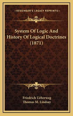 System of Logic and History of Logical Doctrines (1871) - Ueberweg, Friedrich, and Lindsay, Thomas M (Translated by)