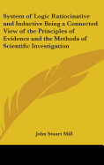 System of Logic Ratiocinative and Inductive Being a Connected View of the Principles of Evidence and the Methods of Scientific Investigation