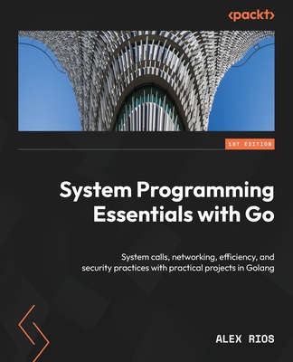 System Programming Essentials with Go: System calls, networking, efficiency, and security practices with practical projects in Golang - Rios, Alex