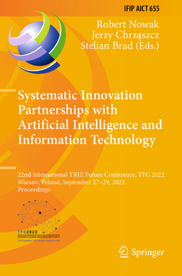 Systematic Innovation Partnerships with Artificial Intelligence and Information Technology: 22nd International TRIZ Future Conference, TFC 2022, Warsaw, Poland, September 27-29, 2022, Proceedings - Nowak, Robert (Editor), and Chrzaszcz, Jerzy (Editor), and Brad, Stelian (Editor)