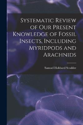 Systematic Review of Our Present Knowledge of Fossil Insects, Including Myridpods and Arachnids - Scudder, Samuel Hubbard