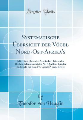 Systematische bersicht Der Vgel Nord-Ost-Afrika's: Mit Einschluss Der Arabischen Kste Des Rothen Meeres Und Der Nil-Quellen-Lnder Sdwrts Bis Zum IV. Grade Nrdl. Breite (Classic Reprint) - Heuglin, Theodor Von