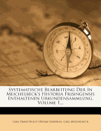 Systematische Bearbeitung Der in Meichelbeck's Historia Frisingensis Enthaltenen Urkundensammlung, Volume 1...