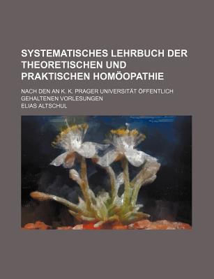 Systematisches Lehrbuch Der Theoretischen Und Praktischen Homoopathie: Nach Den an K. K. Prager Universitat Offentlich Gehaltenen Vorlesungen - Altschul, Elias