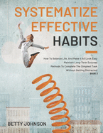 Systematize Effective Habits: How To Balance Life, And Make It All Look Easy - Maintain Long-Term Success - Methods To Complete The Simplest Task Without Getting Distracted - Book 3