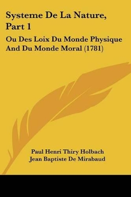 Systeme De La Nature, Part 1: Ou Des Loix Du Monde Physique And Du Monde Moral (1781) - Holbach, Paul Henri Thiry, and Mirabaud, Jean Baptiste De