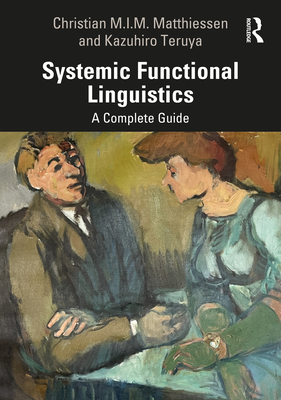 Systemic Functional Linguistics: A Complete Guide - Matthiessen, Christian M.I.M., and Teruya, Kazuhiro