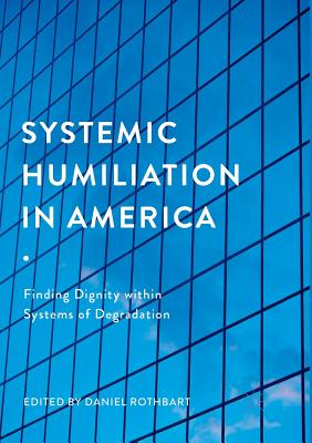 Systemic Humiliation in America: Finding Dignity within Systems of Degradation - Rothbart, Daniel (Editor)