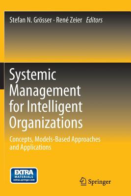 Systemic Management for Intelligent Organizations: Concepts, Models-Based Approaches and Applications - Grsser, Stefan N (Editor), and Zeier, Ren (Editor)