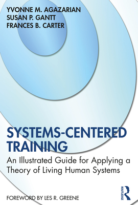 Systems-Centered Training: An Illustrated Guide for Applying a Theory of Living Human Systems - Agazarian, Yvonne M, and Gantt, Susan P, and Carter, Frances B