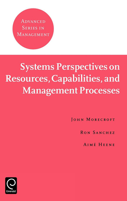 Systems Perspectives on Resources, Capabilities, and Management Processes - Morecroft, John (Editor), and Sanchez, Ron (Editor), and Heene, Aim (Editor)